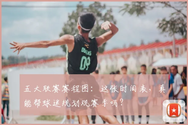 五大联赛赛程图：这张时间表，真能帮球迷规划观赛季吗？