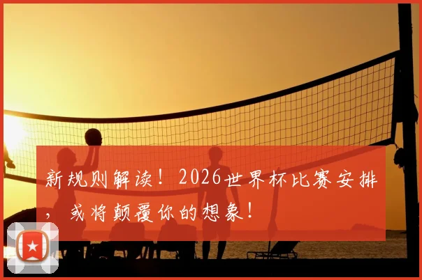 新规则解读！2026世界杯比赛安排，或将颠覆你的想象！