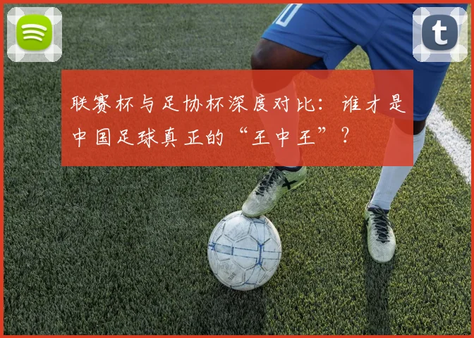 联赛杯与足协杯深度对比：谁才是中国足球真正的“王中王”？