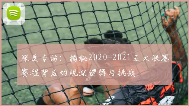 深度专访：揭秘2020-2021五大联赛赛程背后的规划逻辑与挑战