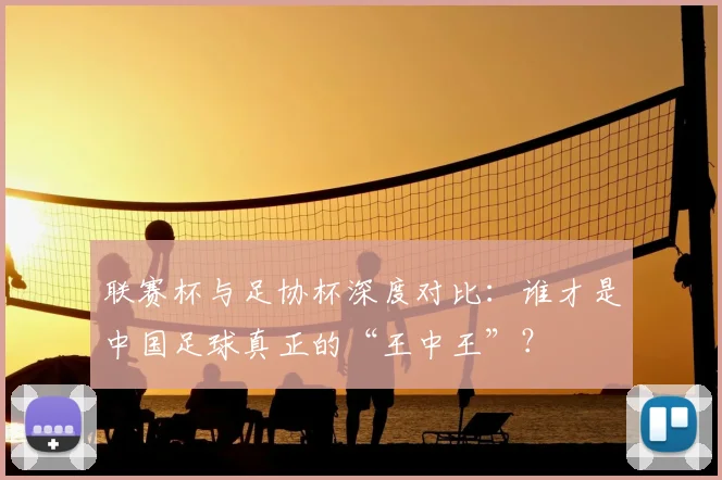 联赛杯与足协杯深度对比：谁才是中国足球真正的“王中王”？
