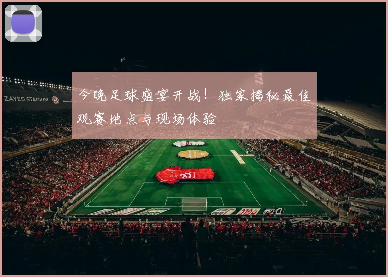 今晚足球盛宴开战！独家揭秘最佳观赛地点与现场体验