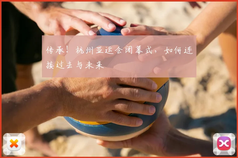 传承!杭州亚运会闭幕式,如何连接过去与未来