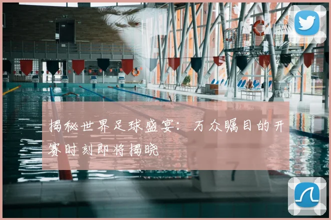 揭秘世界足球盛宴：万众瞩目的开赛时刻即将揭晓