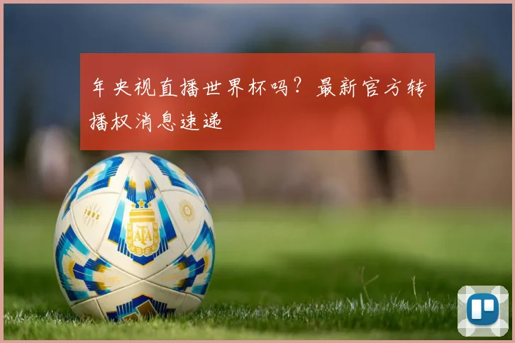 年央视直播世界杯吗？最新官方转播权消息速递