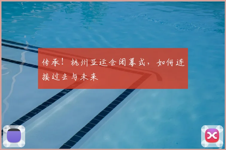 传承！杭州亚运会闭幕式，如何连接过去与未来