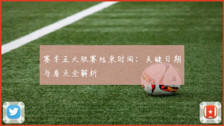 赛季五大联赛结束时间:关键日期与看点全解析