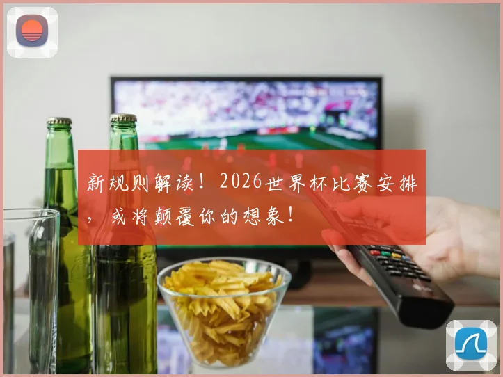 新规则解读!2026世界杯比赛安排,或将颠覆你的想象!
