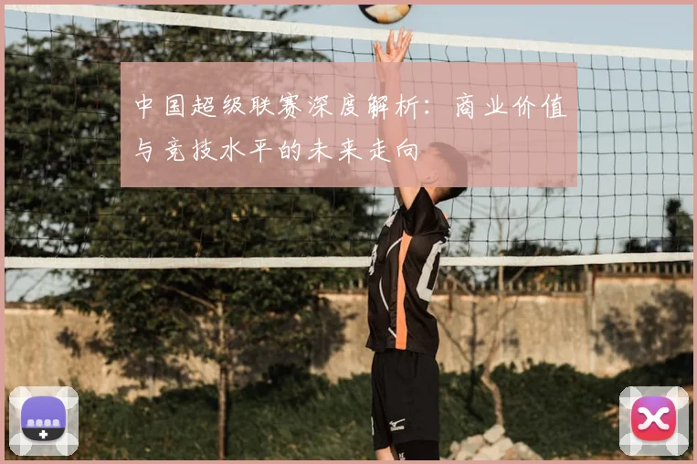 中国超级联赛深度解析：商业价值与竞技水平的未来走向