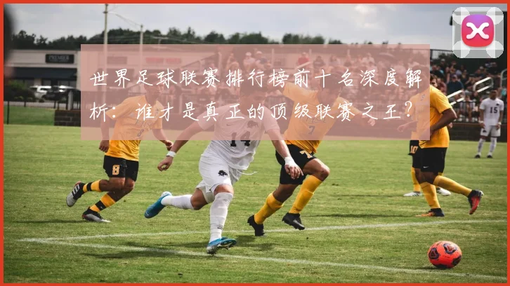 世界足球联赛排行榜前十名深度解析：谁才是真正的顶级联赛之王？