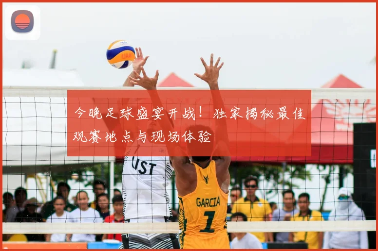 今晚足球盛宴开战！独家揭秘最佳观赛地点与现场体验