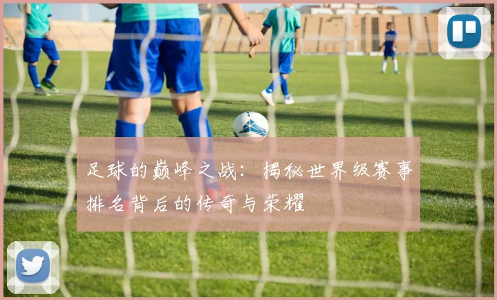 足球的巅峰之战：揭秘世界级赛事排名背后的传奇与荣耀