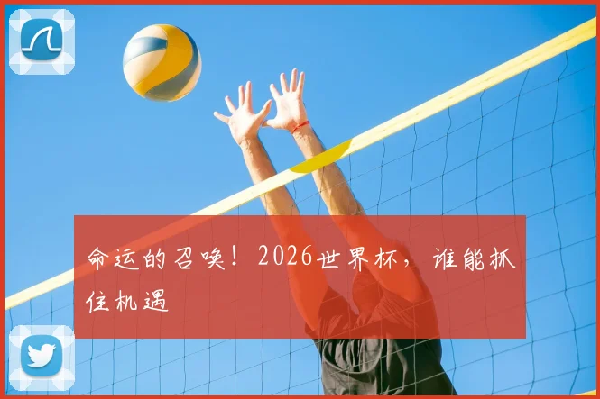命运的召唤！2026世界杯，谁能抓住机遇