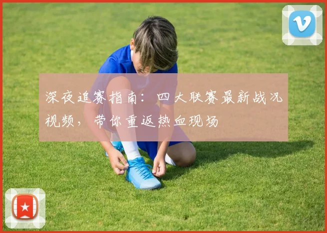 深夜追赛指南：四大联赛最新战况视频，带你重返热血现场