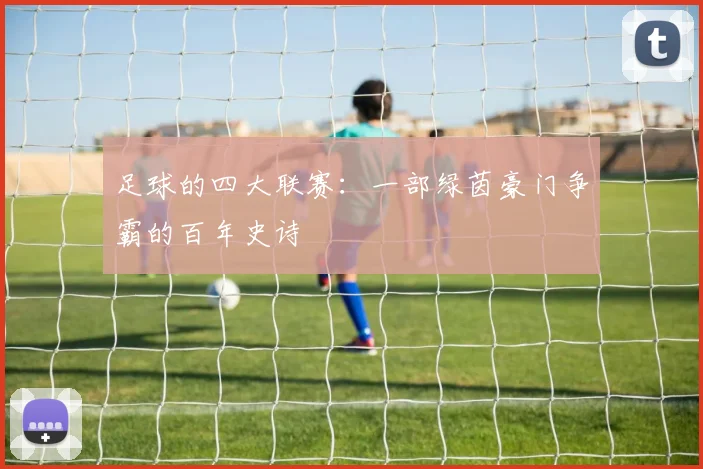 足球的四大联赛:一部绿茵豪门争霸的百年史诗
