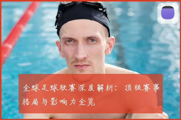 全球足球联赛深度解析：顶级赛事格局与影响力全览