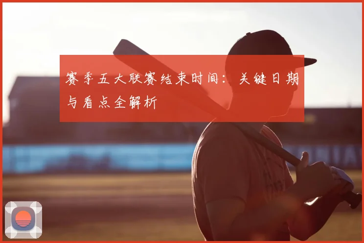 赛季五大联赛结束时间：关键日期与看点全解析