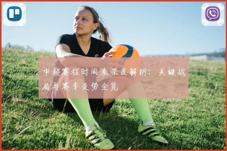 中超赛程时间表深度解析：关键战局与赛季走势全览