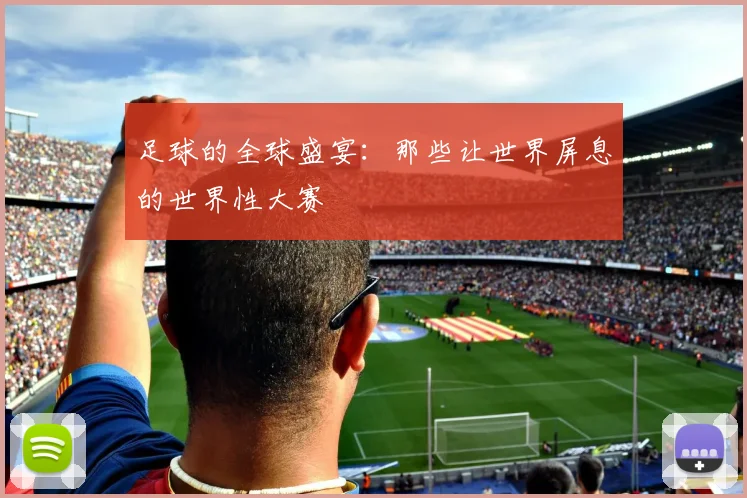 足球的全球盛宴：那些让世界屏息的世界性大赛