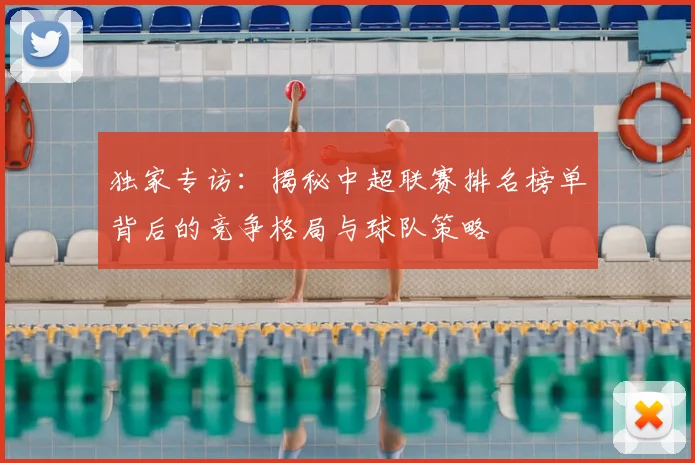 独家专访：揭秘中超联赛排名榜单背后的竞争格局与球队策略