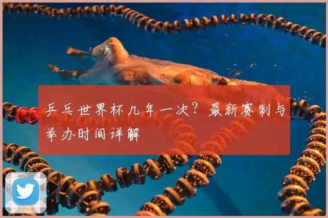 乒乓世界杯几年一次？最新赛制与举办时间详解