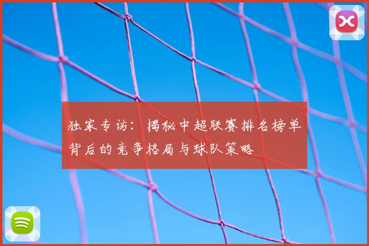 独家专访：揭秘中超联赛排名榜单背后的竞争格局与球队策略