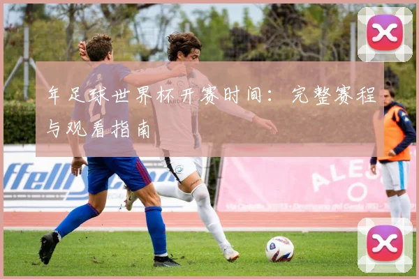 年足球世界杯开赛时间：完整赛程与观看指南